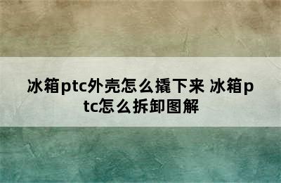 冰箱ptc外壳怎么撬下来 冰箱ptc怎么拆卸图解